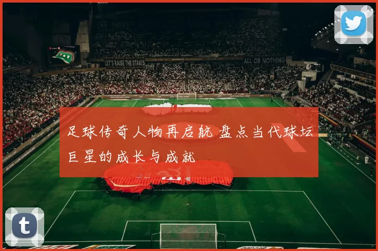 足球传奇人物再启航 盘点当代球坛巨星的成长与成就