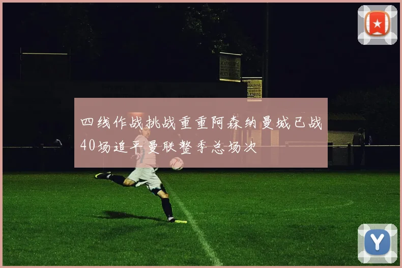 四线作战挑战重重阿森纳曼城已战40场追平曼联整季总场次