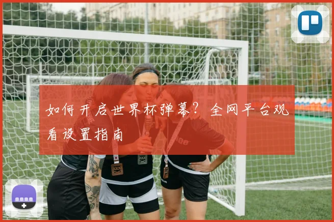 如何开启世界杯弹幕？全网平台观看设置指南