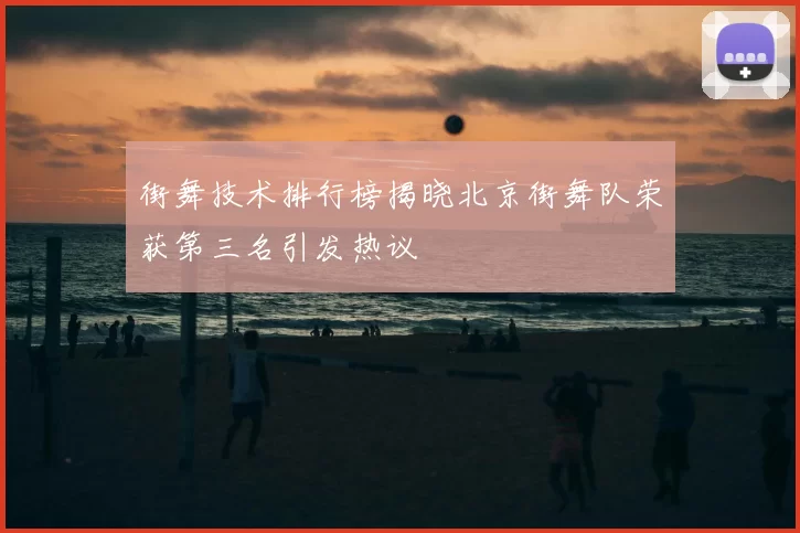 街舞技术排行榜揭晓北京街舞队荣获第三名引发热议