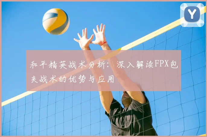 和平精英战术分析：深入解读FPX包夹战术的优势与应用