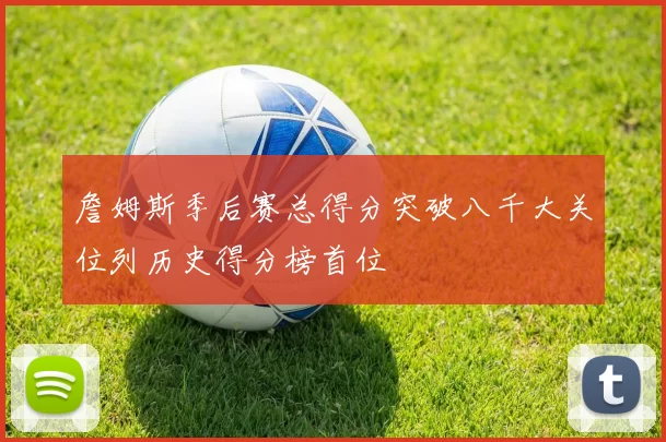 詹姆斯季后赛总得分突破八千大关位列历史得分榜首位