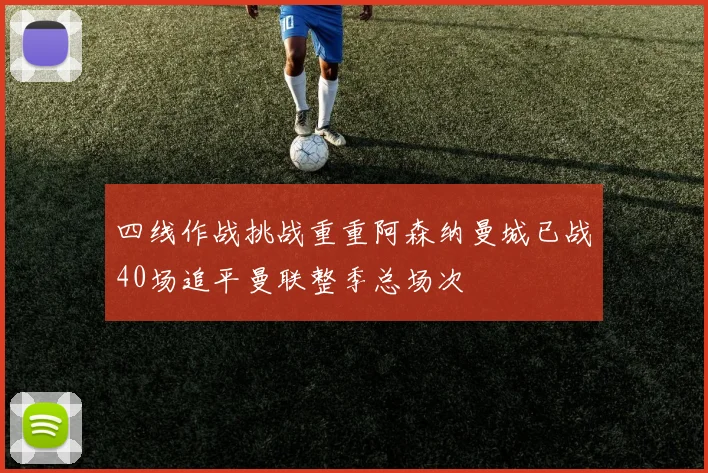 四线作战挑战重重阿森纳曼城已战40场追平曼联整季总场次