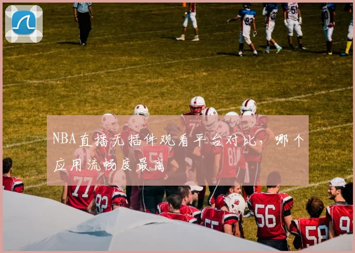 NBA直播无插件观看平台对比，哪个应用流畅度最高