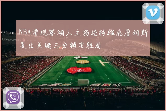 NBA常规赛湖人主场逆转雄鹿詹姆斯复出关键三分锁定胜局
