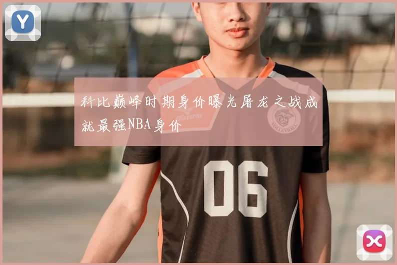 科比巅峰时期身价曝光屠龙之战成就最强NBA身价