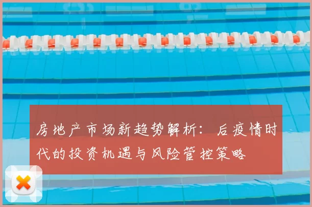房地产市场新趋势解析：后疫情时代的投资机遇与风险管控策略