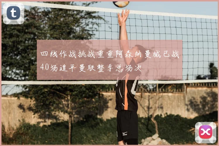 四线作战挑战重重阿森纳曼城已战40场追平曼联整季总场次