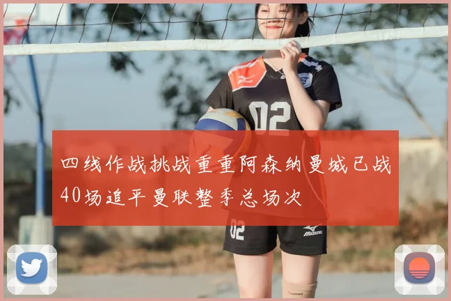 四线作战挑战重重阿森纳曼城已战40场追平曼联整季总场次