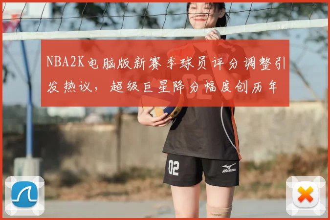 NBA2K电脑版新赛季球员评分调整引发热议，超级巨星降分幅度创历年新高