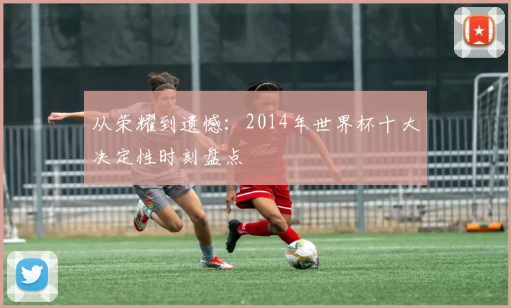 从荣耀到遗憾：2014年世界杯十大决定性时刻盘点