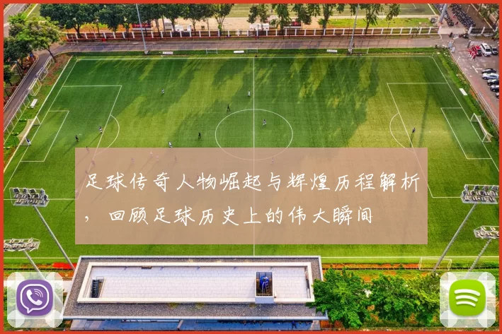 足球传奇人物崛起与辉煌历程解析，回顾足球历史上的伟大瞬间