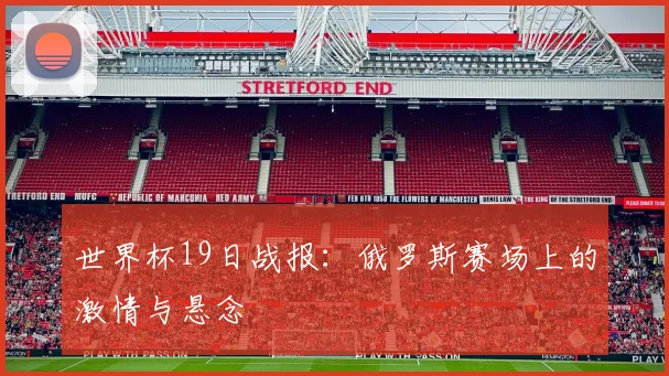 世界杯19日战报：俄罗斯赛场上的激情与悬念