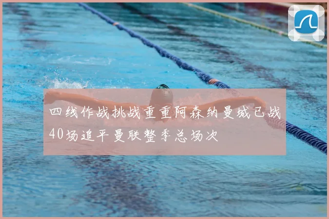 四线作战挑战重重阿森纳曼城已战40场追平曼联整季总场次