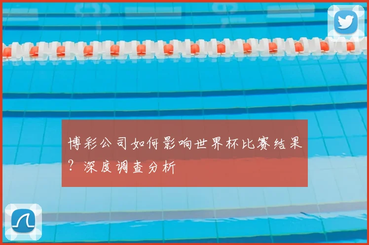 博彩公司如何影响世界杯比赛结果？深度调查分析
