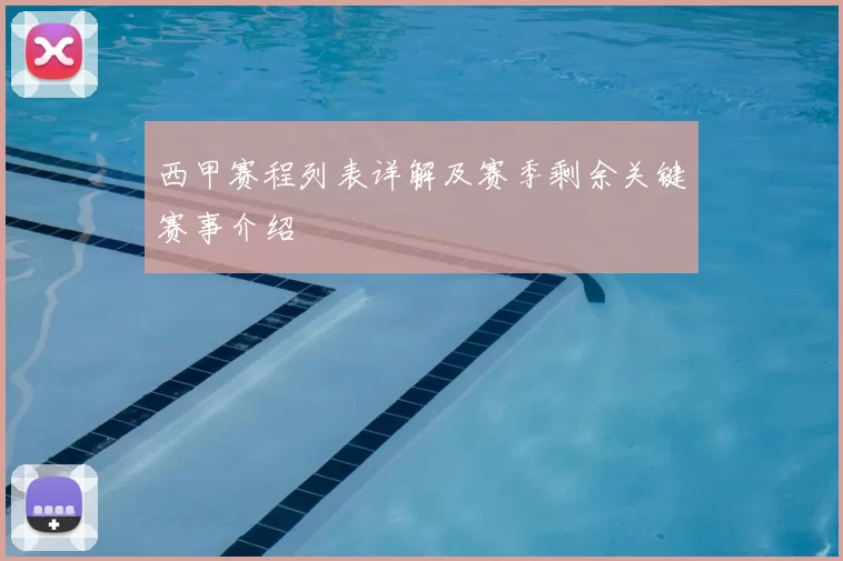西甲赛程列表详解及赛季剩余关键赛事介绍