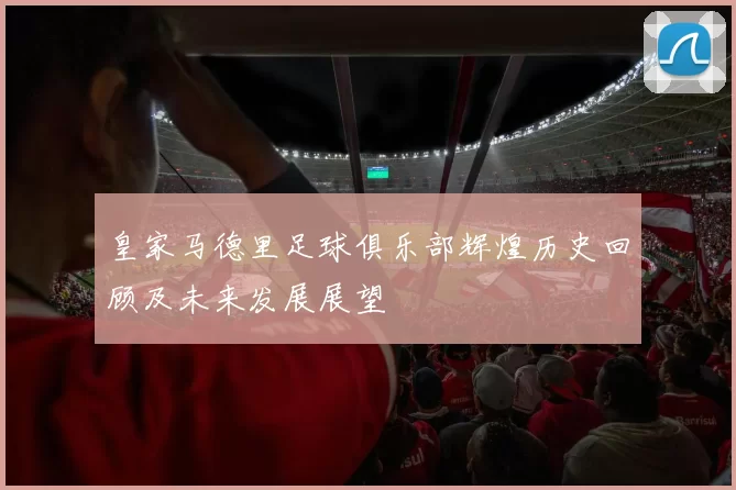 皇家马德里足球俱乐部辉煌历史回顾及未来发展展望