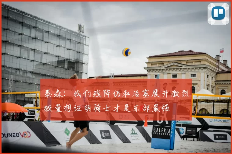 泰森：我们残阵仍和活塞展开激烈较量想证明骑士才是东部最强