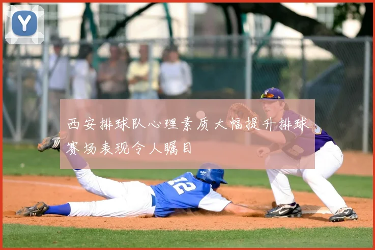 西安排球队心理素质大幅提升排球赛场表现令人瞩目