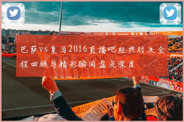 巴萨vs皇马2016直播吧经典对决全程回顾与精彩瞬间盘点深度