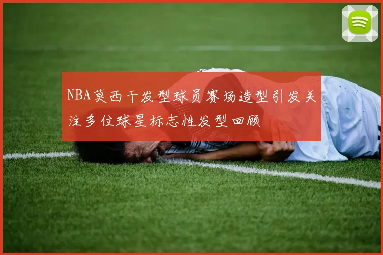 NBA莫西干发型球员赛场造型引发关注多位球星标志性发型回顾