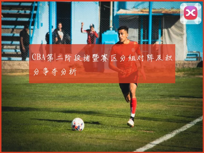 CBA第二阶段诸暨赛区分组对阵及积分争夺分析