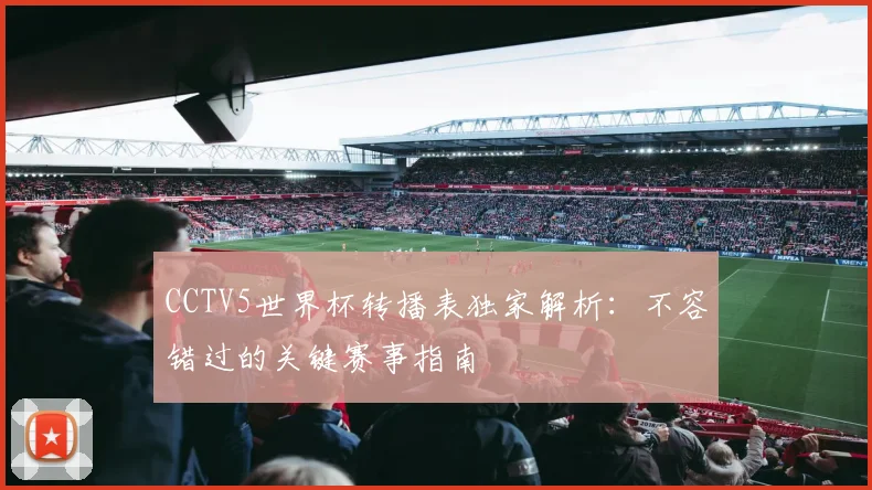 CCTV5世界杯转播表独家解析：不容错过的关键赛事指南