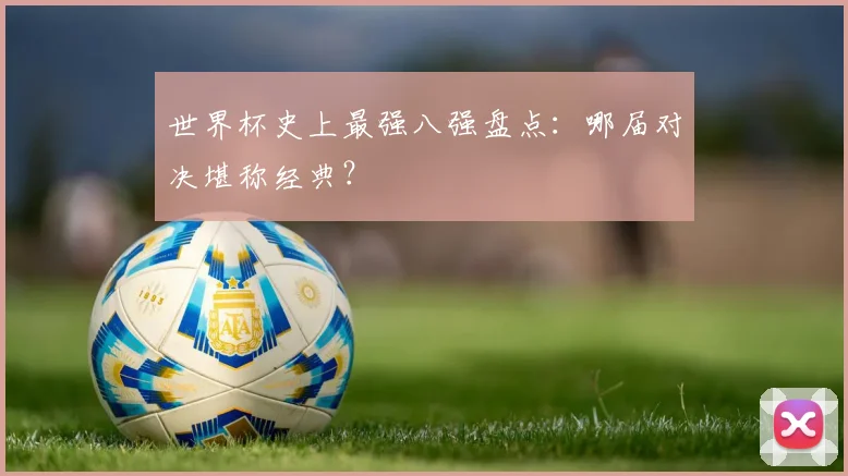 世界杯史上最强八强盘点：哪届对决堪称经典？