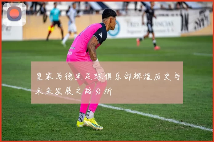 皇家马德里足球俱乐部辉煌历史与未来发展之路分析
