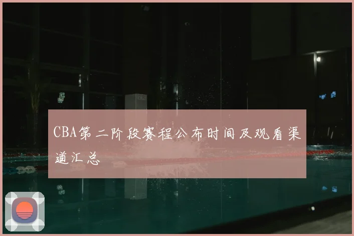 CBA第二阶段赛程公布时间及观看渠道汇总