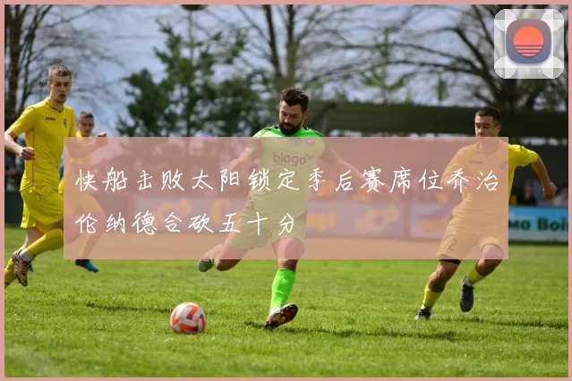 快船击败太阳锁定季后赛席位乔治伦纳德合砍五十分
