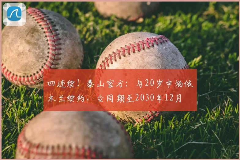 四连续！泰山官方：与20岁中场依木兰续约，合同期至2030年12月