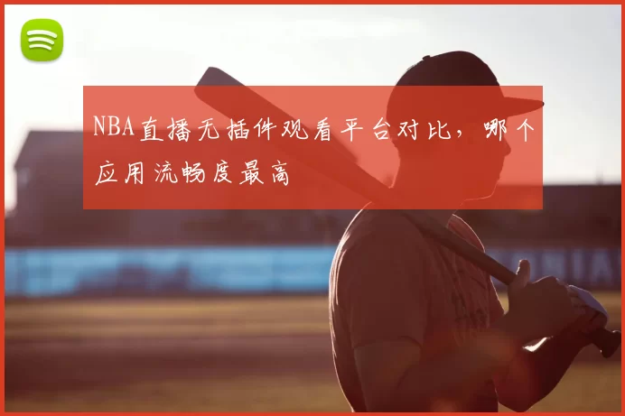 NBA直播无插件观看平台对比，哪个应用流畅度最高