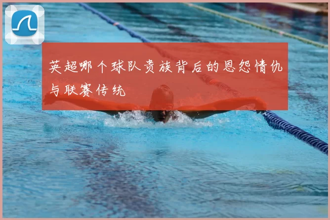 英超哪个球队贵族背后的恩怨情仇与联赛传统