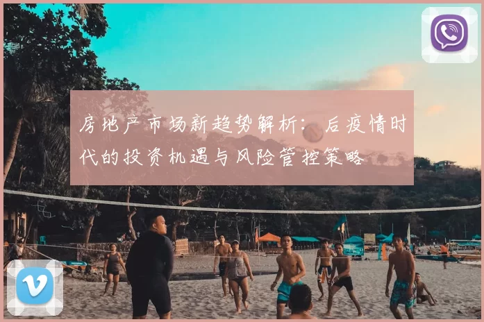 房地产市场新趋势解析：后疫情时代的投资机遇与风险管控策略
