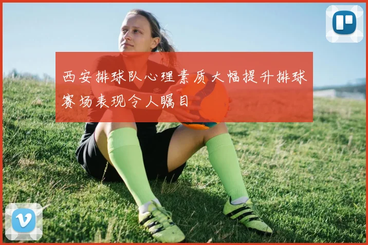 西安排球队心理素质大幅提升排球赛场表现令人瞩目