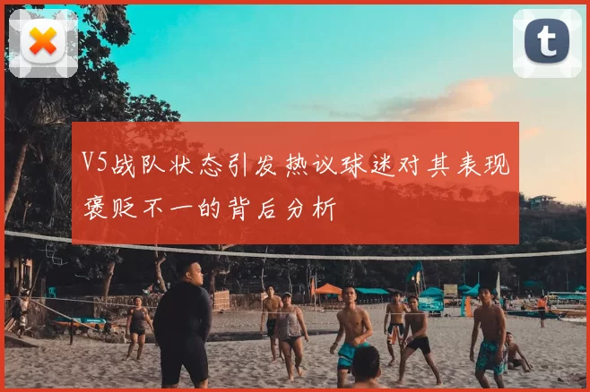 V5战队状态引发热议球迷对其表现褒贬不一的背后分析