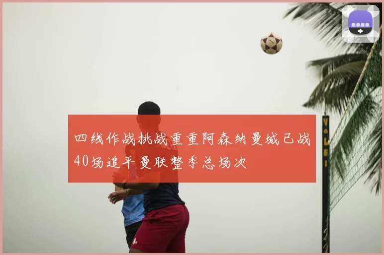 四线作战挑战重重阿森纳曼城已战40场追平曼联整季总场次