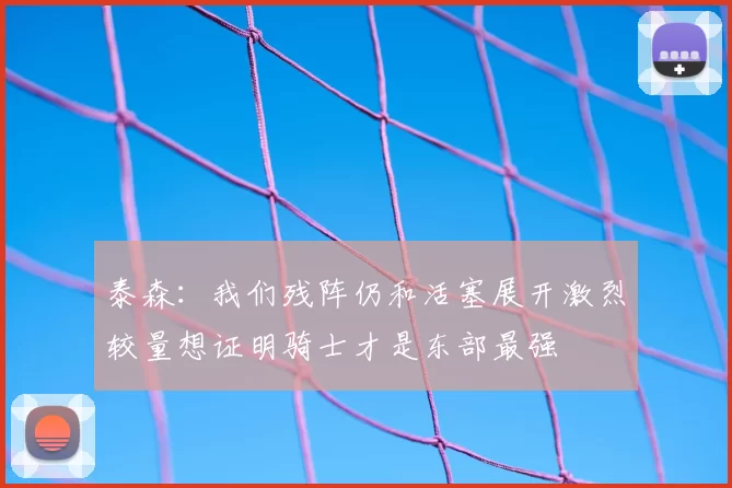 泰森：我们残阵仍和活塞展开激烈较量想证明骑士才是东部最强