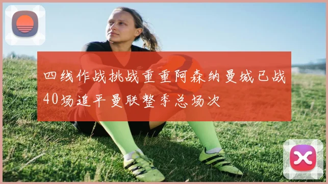 四线作战挑战重重阿森纳曼城已战40场追平曼联整季总场次