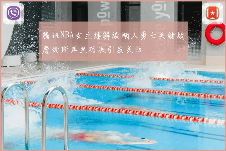 腾讯NBA女主播解读湖人勇士关键战詹姆斯库里对决引发关注