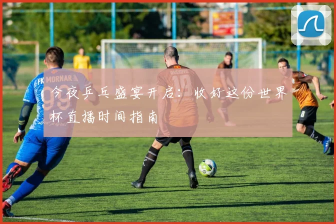 今夜乒乓盛宴开启：收好这份世界杯直播时间指南