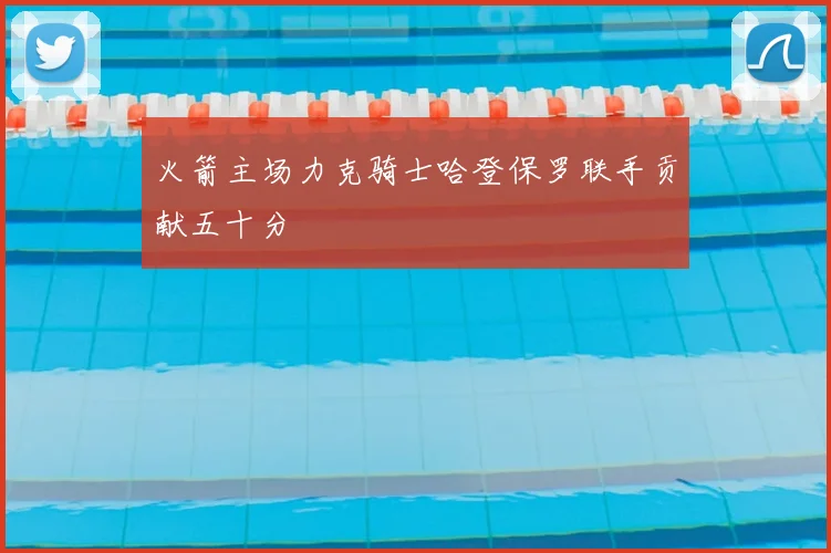 火箭主场力克骑士哈登保罗联手贡献五十分