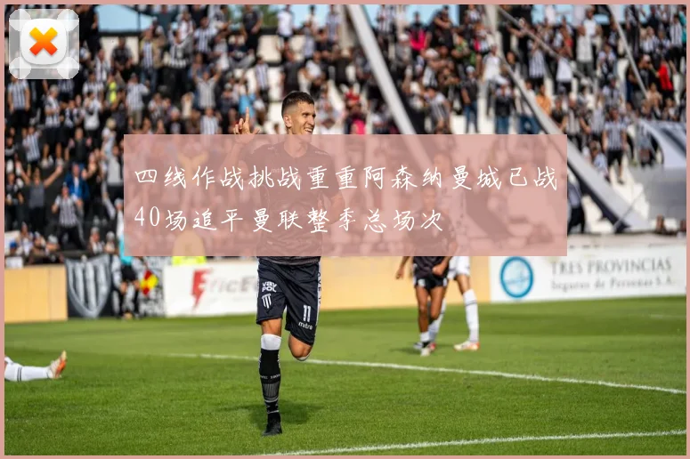 四线作战挑战重重阿森纳曼城已战40场追平曼联整季总场次
