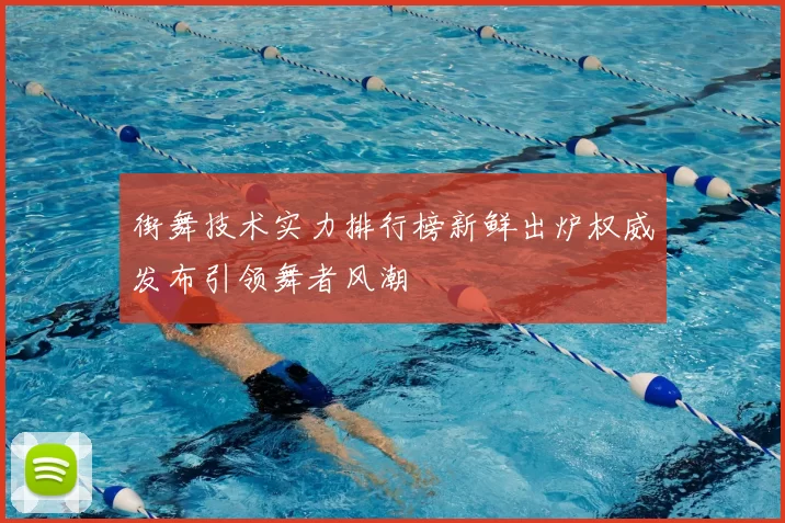 街舞技术实力排行榜新鲜出炉权威发布引领舞者风潮