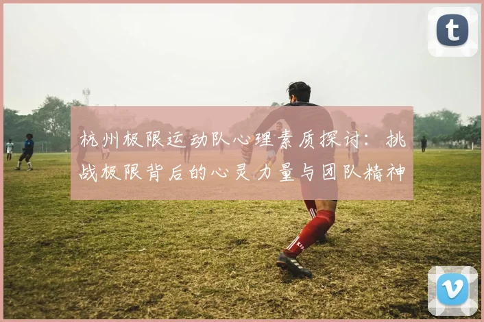 杭州极限运动队心理素质探讨：挑战极限背后的心灵力量与团队精神