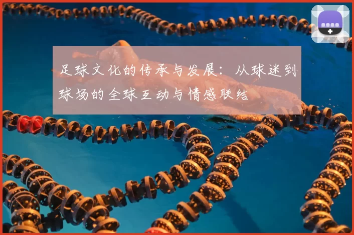 足球文化的传承与发展：从球迷到球场的全球互动与情感联结