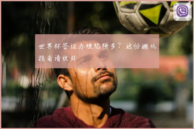 世界杯签证办理陷阱多？这份避坑指南请收好