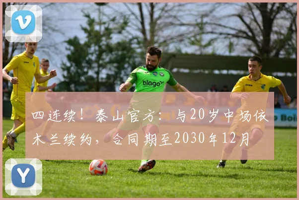 四连续！泰山官方：与20岁中场依木兰续约，合同期至2030年12月