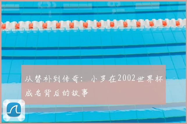 从替补到传奇：小罗在2002世界杯成名背后的故事